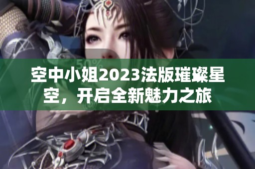 空中小姐2023法版璀璨星空，开启全新魅力之旅