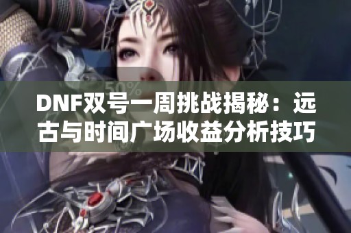 DNF双号一周挑战揭秘：远古与时间广场收益分析技巧分享