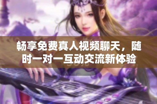 畅享免费真人视频聊天，随时一对一互动交流新体验