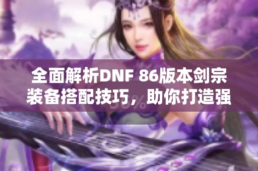 全面解析DNF 86版本剑宗装备搭配技巧，助你打造强力剑宗玩法