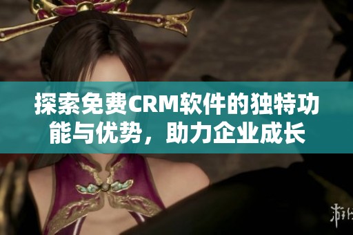 探索免费CRM软件的独特功能与优势，助力企业成长