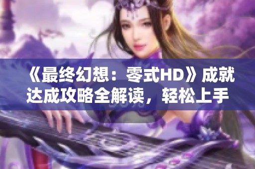 《最终幻想：零式HD》成就达成攻略全解读，轻松上手获取成就技巧