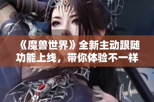 《魔兽世界》全新主动跟随功能上线，带你体验不一样的游戏乐趣