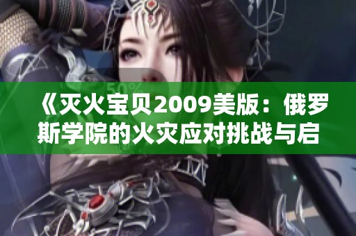 《灭火宝贝2009美版：俄罗斯学院的火灾应对挑战与启示》