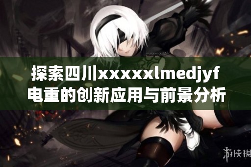 探索四川xxxxxlmedjyf电重的创新应用与前景分析