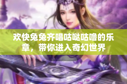 欢快兔兔齐唱咕哒咕噜的乐章，带你进入奇幻世界