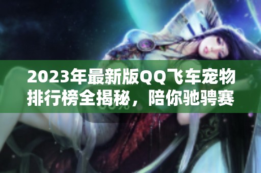 2023年最新版QQ飞车宠物排行榜全揭秘，陪你驰骋赛道