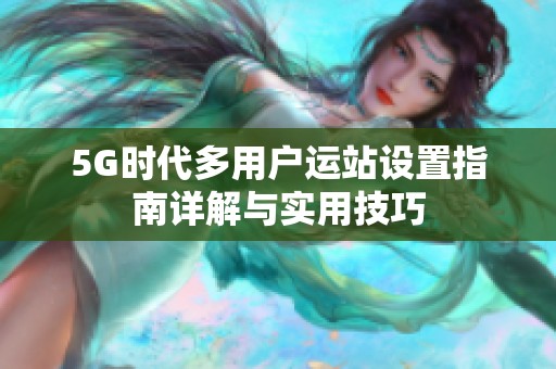 5G时代多用户运站设置指南详解与实用技巧