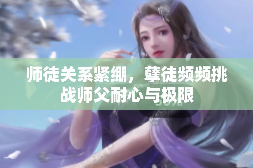 师徒关系紧绷，孽徒频频挑战师父耐心与极限