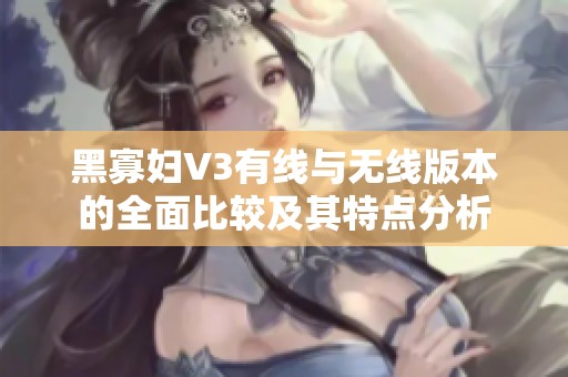 黑寡妇V3有线与无线版本的全面比较及其特点分析