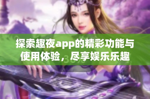 探索趣夜app的精彩功能与使用体验，尽享娱乐乐趣