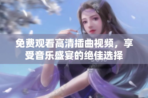 免费观看高清插曲视频，享受音乐盛宴的绝佳选择