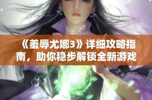 《羞辱尤娜3》详细攻略指南，助你稳步解锁全新游戏篇章