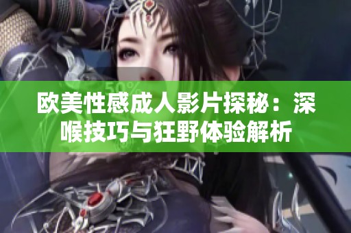 欧美性感成人影片探秘：深喉技巧与狂野体验解析