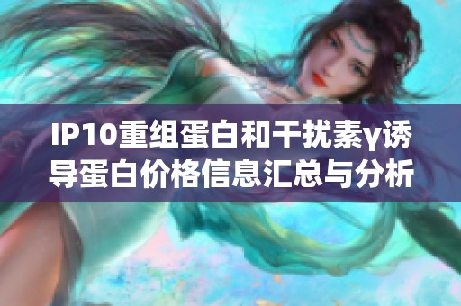 IP10重组蛋白和干扰素γ诱导蛋白价格信息汇总与分析