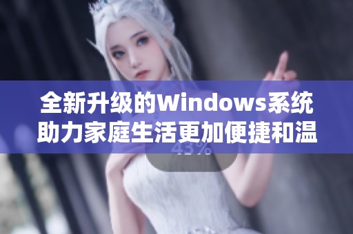 全新升级的Windows系统助力家庭生活更加便捷和温馨