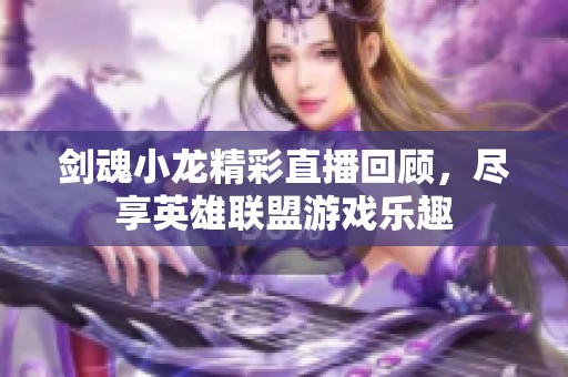 剑魂小龙精彩直播回顾，尽享英雄联盟游戏乐趣