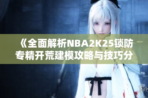 《全面解析NBA2K25锁防专精开荒建模攻略与技巧分享》