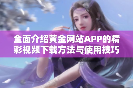 全面介绍黄金网站APP的精彩视频下载方法与使用技巧