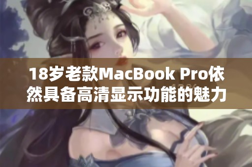 18岁老款MacBook Pro依然具备高清显示功能的魅力解析