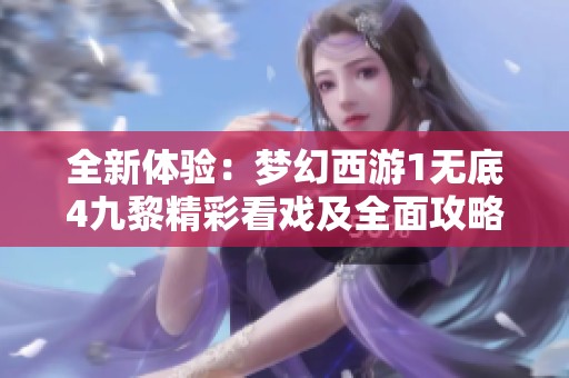 全新体验：梦幻西游1无底4九黎精彩看戏及全面攻略分享