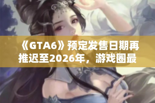 《GTA6》预定发售日期再推迟至2026年，游戏圈最新消息汇总