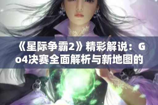 《星际争霸2》精彩解说：Go4决赛全面解析与新地图的强势表现