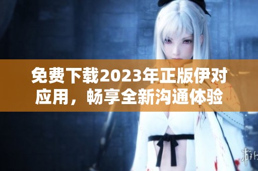 免费下载2023年正版伊对应用，畅享全新沟通体验