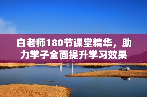 白老师180节课堂精华，助力学子全面提升学习效果