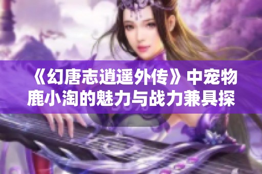 《幻唐志逍遥外传》中宠物鹿小淘的魅力与战力兼具探秘