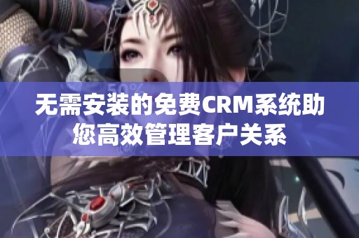 无需安装的免费CRM系统助您高效管理客户关系