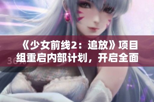 《少女前线2：追放》项目组重启内部计划，开启全面重写新篇章