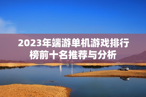 2023年端游单机游戏排行榜前十名推荐与分析