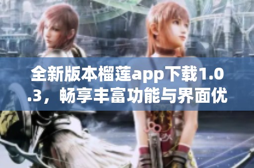 全新版本榴莲app下载1.0.3，畅享丰富功能与界面优化