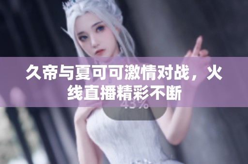 久帝与夏可可激情对战，火线直播精彩不断