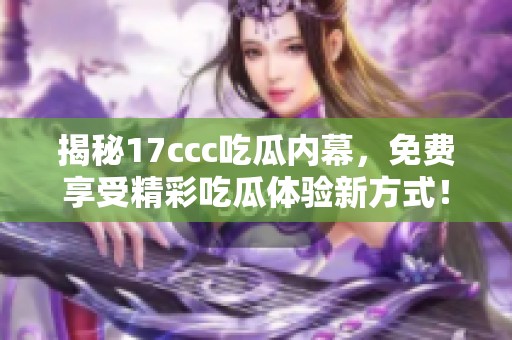 揭秘17ccc吃瓜内幕，免费享受精彩吃瓜体验新方式！