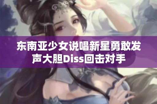 东南亚少女说唱新星勇敢发声大胆Diss回击对手