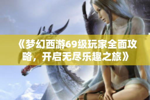 《梦幻西游69级玩家全面攻略，开启无尽乐趣之旅》