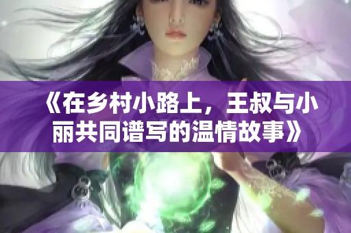 《在乡村小路上，王叔与小丽共同谱写的温情故事》