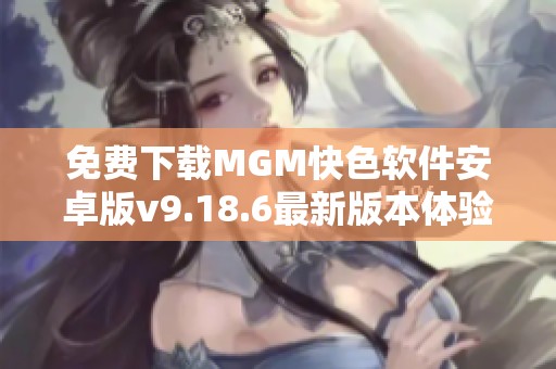 免费下载MGM快色软件安卓版v9.18.6最新版本体验手机版乐趣