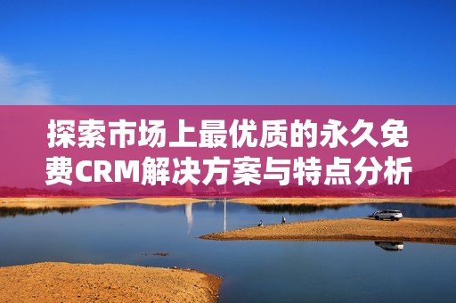 探索市场上最优质的永久免费CRM解决方案与特点分析