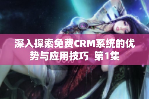 深入探索免费CRM系统的优势与应用技巧  第1集