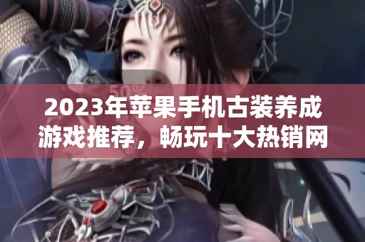 2023年苹果手机古装养成游戏推荐，畅玩十大热销网游排行