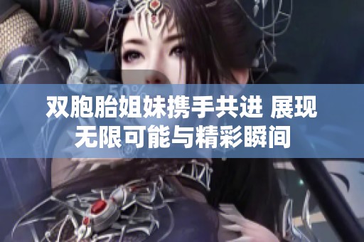 双胞胎姐妹携手共进 展现无限可能与精彩瞬间