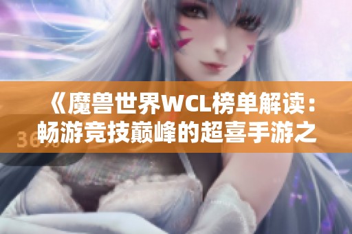 《魔兽世界WCL榜单解读：畅游竞技巅峰的超喜手游之旅》