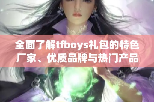 全面了解tfboys礼包的特色厂家、优质品牌与热门产品图片