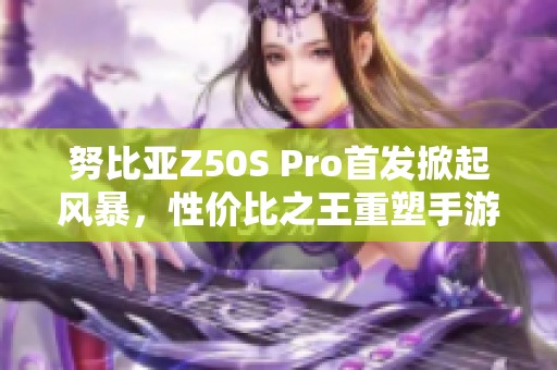 努比亚Z50S Pro首发掀起风暴，性价比之王重塑手游新体验