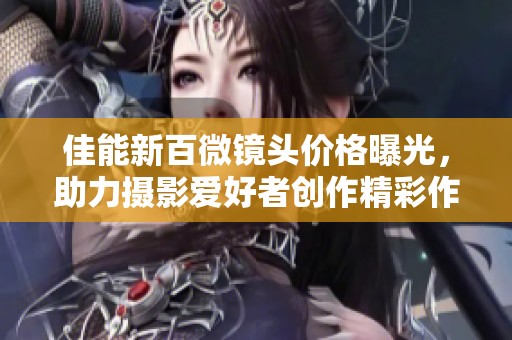 佳能新百微镜头价格曝光，助力摄影爱好者创作精彩作品