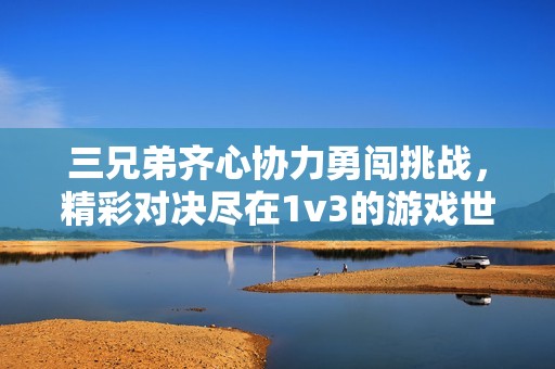 三兄弟齐心协力勇闯挑战，精彩对决尽在1v3的游戏世界