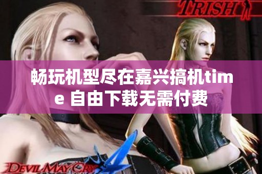 畅玩机型尽在嘉兴搞机time 自由下载无需付费